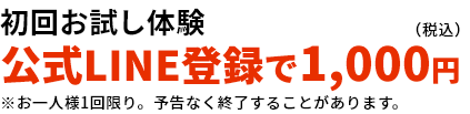 初回お試し体験　公式LINE登録で1,000円（税込）
※お一人様1回限り。予告なく終了することがあります。